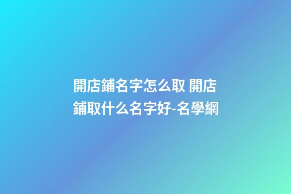 開店鋪名字怎么取 開店鋪取什么名字好-名學網-第1張-店鋪起名-玄機派